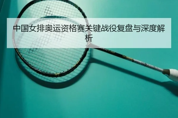 中国女排奥运资格赛关键战役复盘与深度解析 - bandao